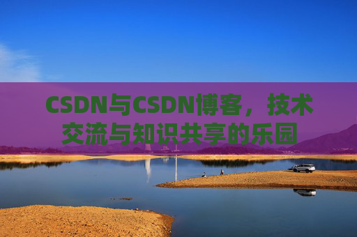 CSDN与CSDN博客，技术交流与知识共享的乐园