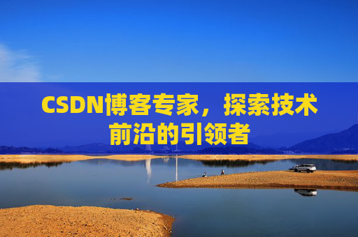 CSDN博客专家，探索技术前沿的引领者
